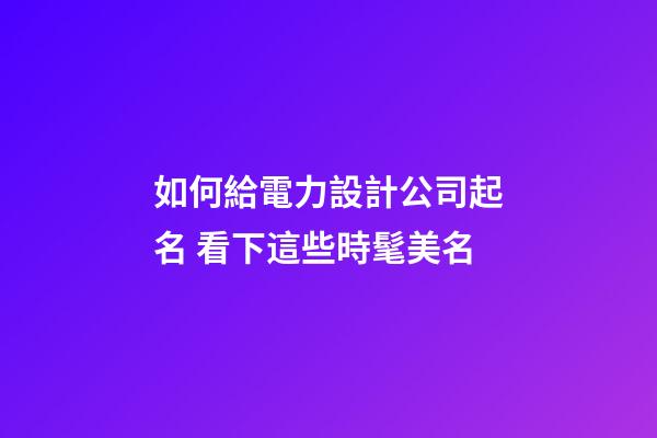 如何給電力設計公司起名 看下這些時髦美名-第1張-公司起名-玄機派